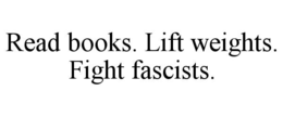 READ BOOKS. LIFT WEIGHTS. FIGHT FASCISTS. trademark