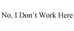 NO, I DON’T WORK HERE trademark