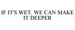 IF IT'S WET, WE CAN MAKE IT DEEPER trademark