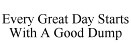 EVERY GREAT DAY STARTS WITH A GOOD DUMP trademark