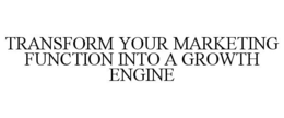 TRANSFORM YOUR MARKETING FUNCTION INTO A GROWTH ENGINE trademark