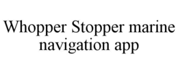 WHOPPER STOPPER MARINE NAVIGATION APP trademark