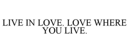 LIVE IN LOVE. LOVE WHERE YOU LIVE. trademark