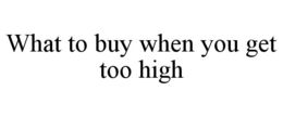 WHAT TO BUY WHEN YOU GET TOO HIGH trademark
