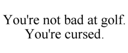YOU'RE NOT BAD AT GOLF.  YOU'RE CURSED. trademark