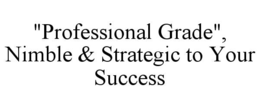 "PROFESSIONAL GRADE", NIMBLE & STRATEGIC TO YOUR SUCCESS trademark