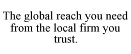 THE GLOBAL REACH YOU NEED FROM THE LOCAL FIRM YOU TRUST. trademark