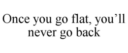 ONCE YOU GO FLAT, YOU’LL NEVER GO BACK trademark