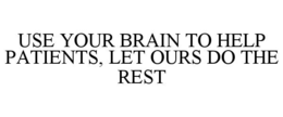 USE YOUR BRAIN TO HELP PATIENTS, LET OURS DO THE REST trademark