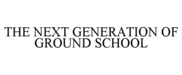THE NEXT GENERATION OF GROUND SCHOOL trademark