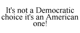 IT'S NOT A DEMOCRATIC CHOICE IT'S AN AMERICAN ONE! trademark