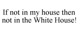 IF NOT IN MY HOUSE THEN NOT IN THE WHITE HOUSE! trademark