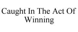 CAUGHT IN THE ACT OF WINNING trademark
