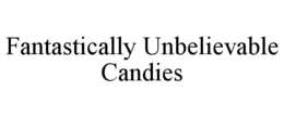 FANTASTICALLY UNBELIEVABLE CANDIES trademark