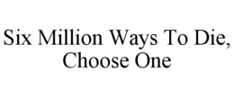 SIX MILLION WAYS TO DIE, CHOOSE ONE trademark