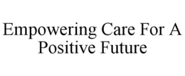 EMPOWERING CARE FOR A POSITIVE FUTURE trademark