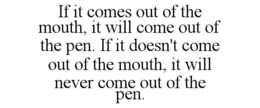 IF IT COMES OUT OF THE MOUTH, IT WILL COME OUT OF THE PEN. IF IT DOESN'T COME OUT OF THE MOUTH, IT WILL NEVER COME OUT OF THE PEN. trademark