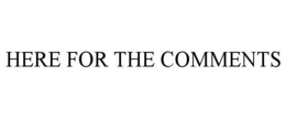 HERE FOR THE COMMENTS trademark