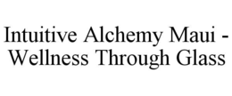 INTUITIVE ALCHEMY MAUI - WELLNESS THROUGH GLASS trademark