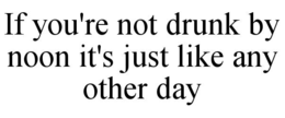IF YOU'RE NOT DRUNK BY NOON IT'S JUST LIKE ANY OTHER DAY trademark