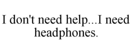 I DON'T NEED HELP...I NEED HEADPHONES. trademark