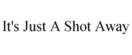 IT'S JUST A SHOT AWAY trademark