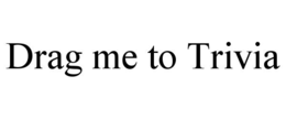 DRAG ME TO TRIVIA trademark