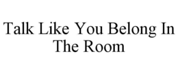 TALK LIKE YOU BELONG IN THE ROOM trademark