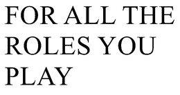 FOR ALL THE ROLES YOU PLAY trademark