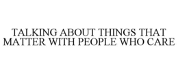 TALKING ABOUT THINGS THAT MATTER WITH PEOPLE WHO CARE trademark