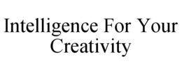 INTELLIGENCE FOR YOUR CREATIVITY trademark