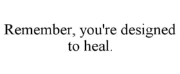 REMEMBER, YOU'RE DESIGNED TO HEAL. trademark