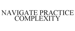 NAVIGATE PRACTICE COMPLEXITY trademark
