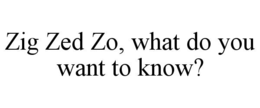 ZIG ZED ZO, WHAT DO YOU WANT TO KNOW? trademark