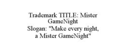 TRADEMARK TITLE: MISTER GAMENIGHT                                                                                                                    SLOGAN: "MAKE EVERY NIGHT, A MISTER GAMENIGHT" trademark