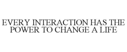EVERY INTERACTION HAS THE POWER TO CHANGE A LIFE trademark