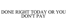 DONE RIGHT TODAY OR YOU DON'T PAY trademark