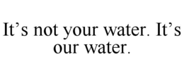 IT’S NOT YOUR WATER. IT’S OUR WATER. trademark