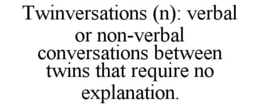 TWINVERSATIONS (N): VERBAL OR NON-VERBAL CONVERSATIONS BETWEEN TWINS THAT REQUIRE NO EXPLANATION. trademark
