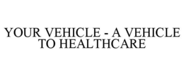 YOUR VEHICLE - A VEHICLE TO HEALTHCARE trademark