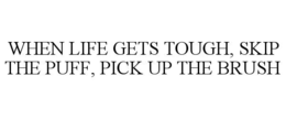 WHEN LIFE GETS TOUGH, SKIP THE PUFF, PICK UP THE BRUSH trademark