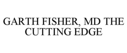 GARTH FISHER, MD THE CUTTING EDGE trademark