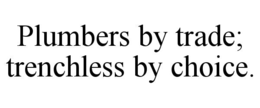 PLUMBERS BY TRADE; TRENCHLESS BY CHOICE. trademark