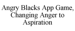 ANGRY BLACKS APP GAME, CHANGING ANGER TO ASPIRATION trademark