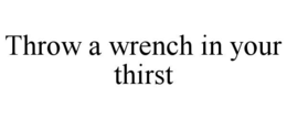 THROW A WRENCH IN YOUR THIRST trademark