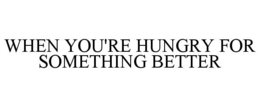 WHEN YOU'RE HUNGRY FOR SOMETHING BETTER trademark