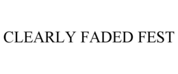 CLEARLY FADED FEST trademark