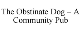 THE OBSTINATE DOG – A COMMUNITY PUB trademark