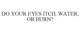 DO YOUR EYES ITCH, WATER, OR BURN? trademark