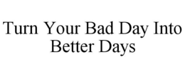 TURN YOUR BAD DAY INTO BETTER DAYS trademark